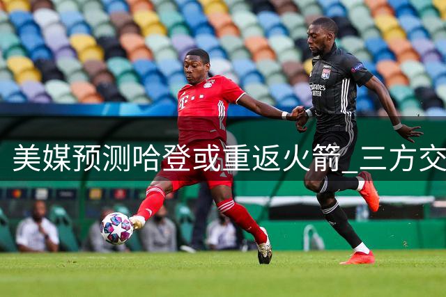 美媒预测哈登或重返火箭 三方交易方案曝光
